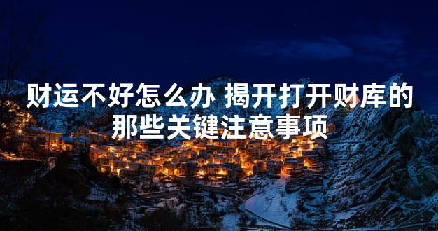 财运不好怎么办 揭开打开财库的那些关键注意事项